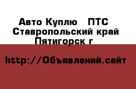 Авто Куплю - ПТС. Ставропольский край,Пятигорск г.